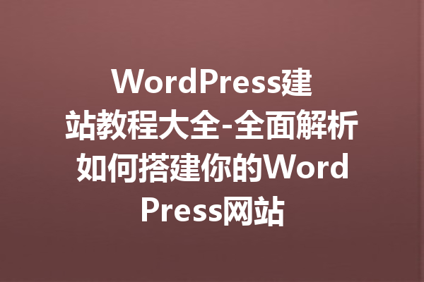 WordPress建站教程大全-全面解析如何搭建你的WordPress网站