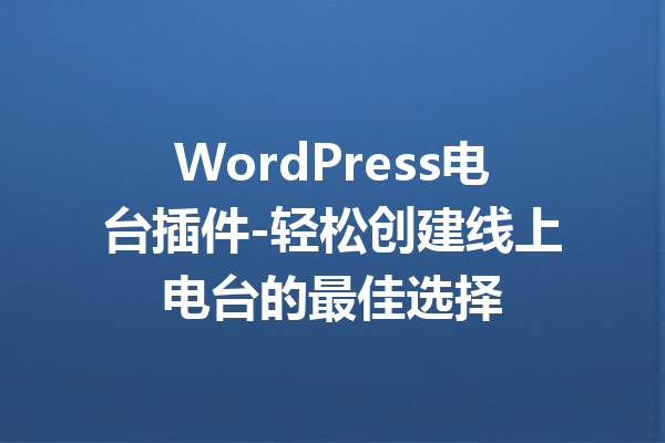 WordPress电台插件-轻松创建线上电台的最佳选择