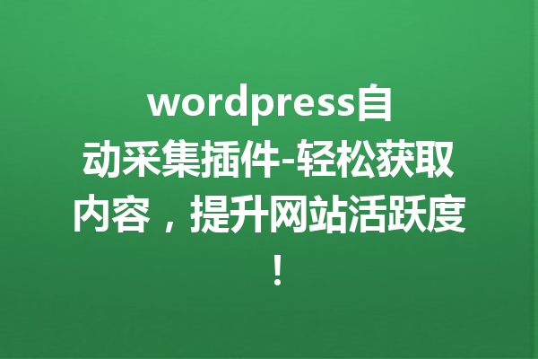 wordpress自动采集插件-轻松获取内容，提升网站活跃度！