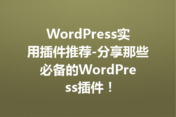 WordPress实用插件推荐-分享那些必备的WordPress插件！