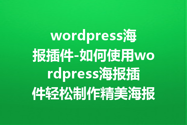 wordpress海报插件-如何使用wordpress海报插件轻松制作精美海报