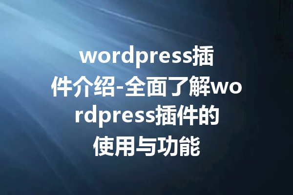 wordpress插件介绍-全面了解wordpress插件的使用与功能