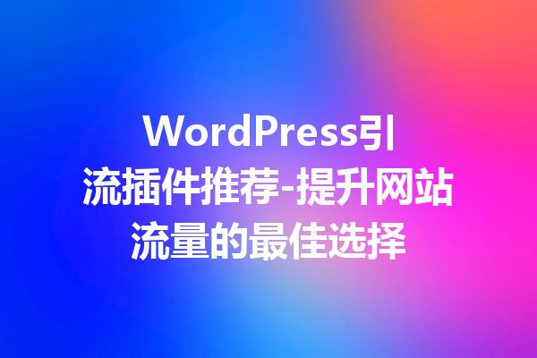 WordPress引流插件推荐-提升网站流量的最佳选择