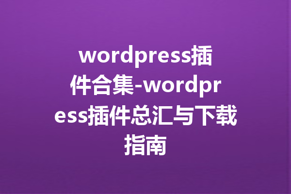 wordpress插件合集-wordpress插件总汇与下载指南