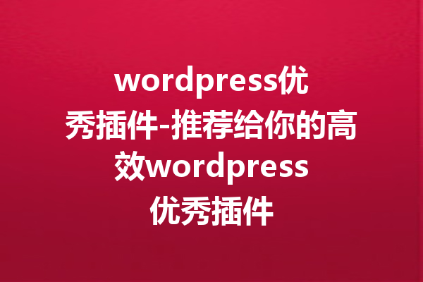 wordpress优秀插件-推荐给你的高效wordpress优秀插件