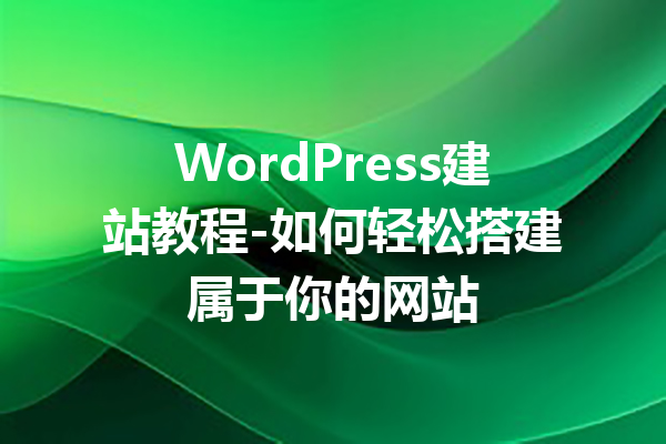 WordPress建站教程-如何轻松搭建属于你的网站