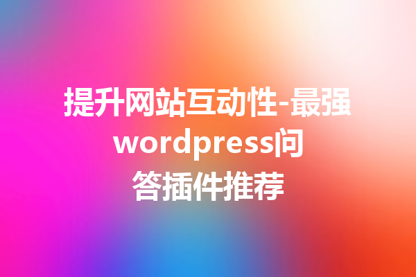 提升网站互动性-最强wordpress问答插件推荐