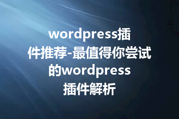 wordpress插件推荐-最值得你尝试的wordpress插件解析