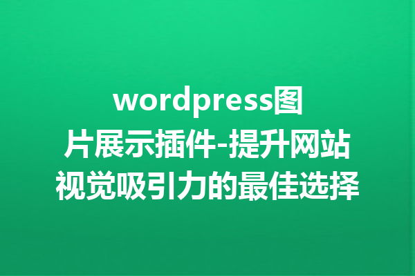 wordpress图片展示插件-提升网站视觉吸引力的最佳选择