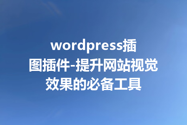 wordpress插图插件-提升网站视觉效果的必备工具