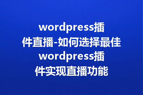 wordpress插件直播-如何选择最佳wordpress插件实现直播功能