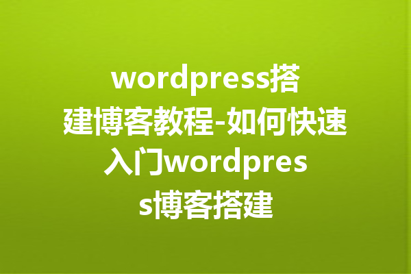 wordpress搭建博客教程-如何快速入门wordpress博客搭建