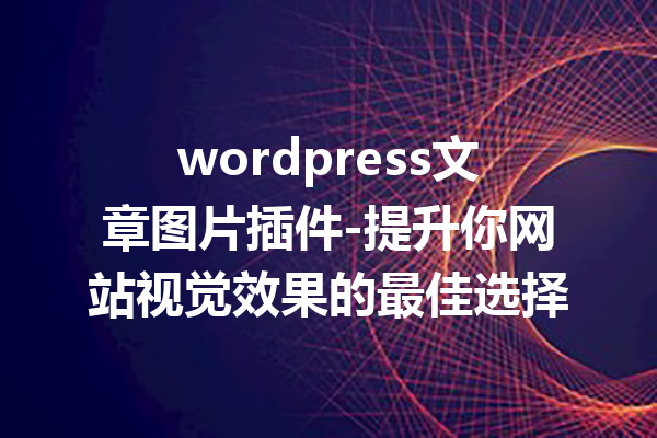 wordpress文章图片插件-提升你网站视觉效果的最佳选择