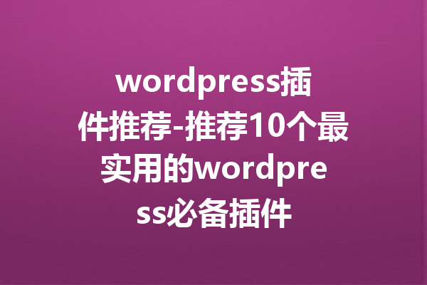 wordpress插件推荐-推荐10个最实用的wordpress必备插件