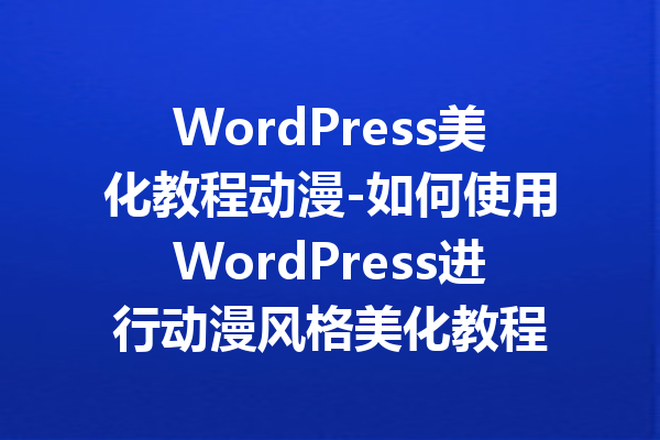 WordPress美化教程动漫-如何使用WordPress进行动漫风格美化教程