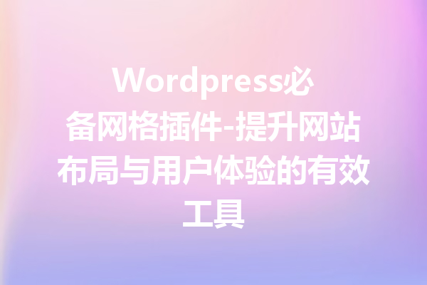 WordPress必备网格插件-提升网站布局与用户体验的有效工具