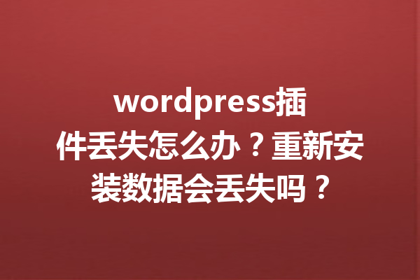 wordpress插件丢失怎么办？重新安装数据会丢失吗？