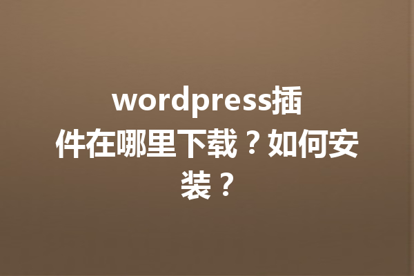 wordpress插件在哪里下载？如何安装？