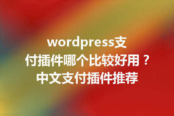 wordpress支付插件哪个比较好用？中文支付插件推荐