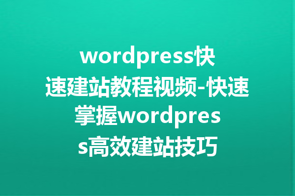 wordpress快速建站教程视频-快速掌握wordpress高效建站技巧