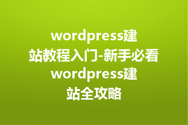 wordpress建站教程入门-新手必看wordpress建站全攻略