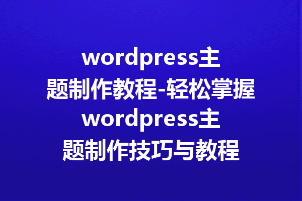 wordpress主题制作教程-轻松掌握wordpress主题制作技巧与教程