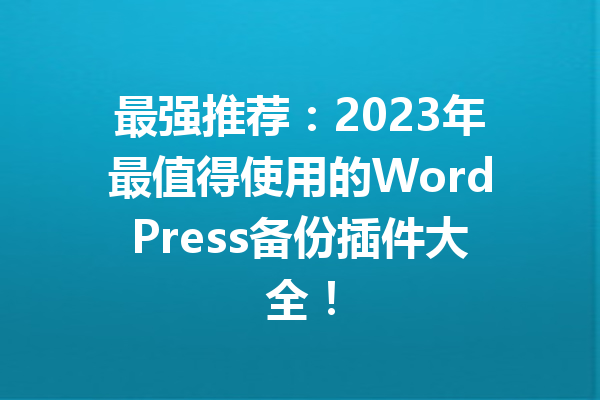 最强推荐：2023年最值得使用的WordPress备份插件大全！