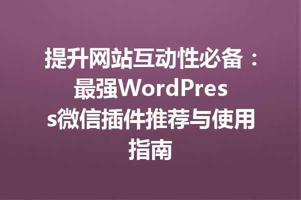 提升网站互动性必备：最强WordPress微信插件推荐与使用指南