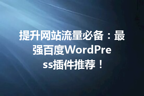 提升网站流量必备：最强百度WordPress插件推荐！