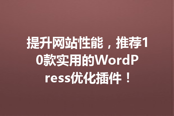 提升网站性能，推荐10款实用的WordPress优化插件！