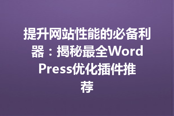 提升网站性能的必备利器：揭秘最全WordPress优化插件推荐