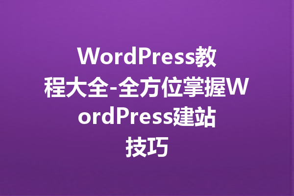 WordPress教程大全-全方位掌握WordPress建站技巧