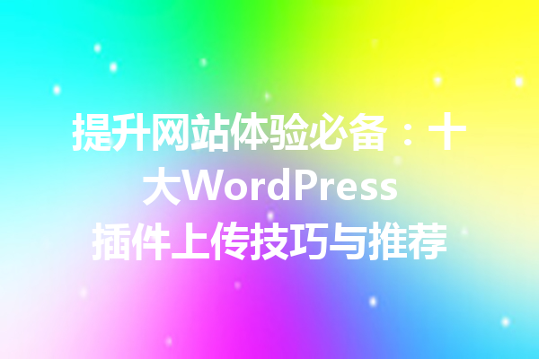 提升网站体验必备：十大WordPress插件上传技巧与推荐