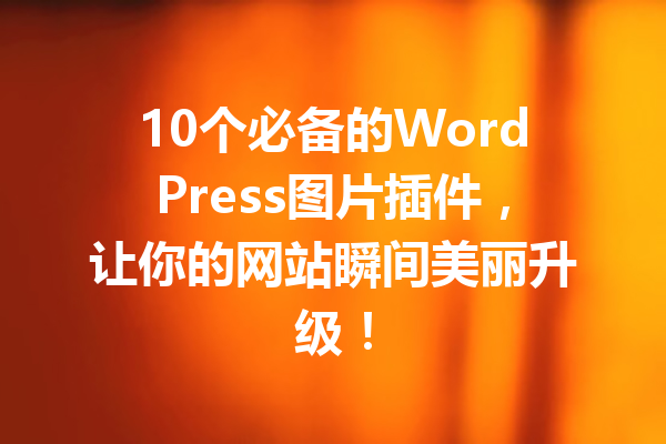 10个必备的WordPress图片插件，让你的网站瞬间美丽升级！