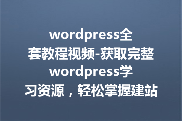 wordpress全套教程视频-获取完整wordpress学习资源，轻松掌握建站技巧