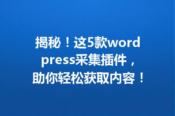 揭秘！这5款wordpress采集插件，助你轻松获取内容！