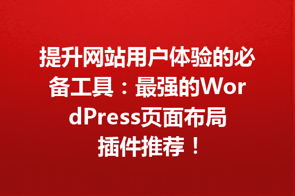 提升网站用户体验的必备工具：最强的WordPress页面布局插件推荐！