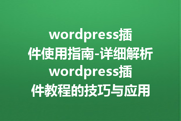 wordpress插件使用指南-详细解析wordpress插件教程的技巧与应用