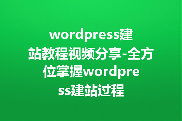 wordpress建站教程视频分享-全方位掌握wordpress建站过程