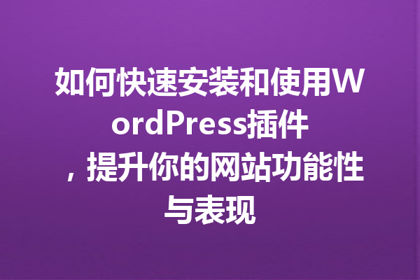 如何快速安装和使用WordPress插件，提升你的网站功能性与表现