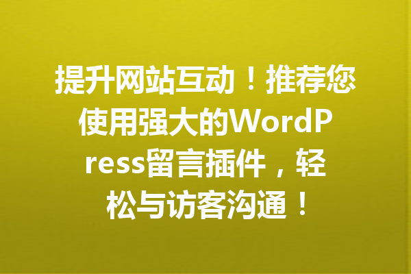 提升网站互动！推荐您使用强大的WordPress留言插件，轻松与访客沟通！