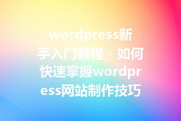 wordpress新手入门教程 - 如何快速掌握wordpress网站制作技巧