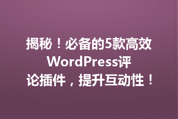 揭秘！必备的5款高效WordPress评论插件，提升互动性！