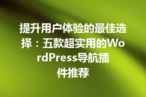 提升用户体验的最佳选择：五款超实用的WordPress导航插件推荐