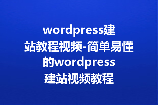 wordpress建站教程视频-简单易懂的wordpress建站视频教程