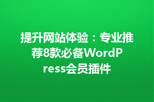 提升网站体验：专业推荐8款必备WordPress会员插件