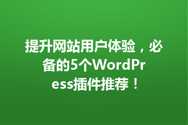 提升网站用户体验，必备的5个WordPress插件推荐！