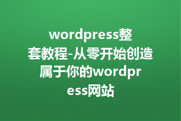 wordpress整套教程-从零开始创造属于你的wordpress网站