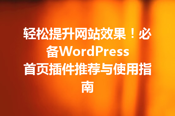 轻松提升网站效果！必备WordPress首页插件推荐与使用指南