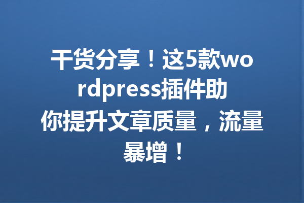 干货分享！这5款wordpress插件助你提升文章质量，流量暴增！